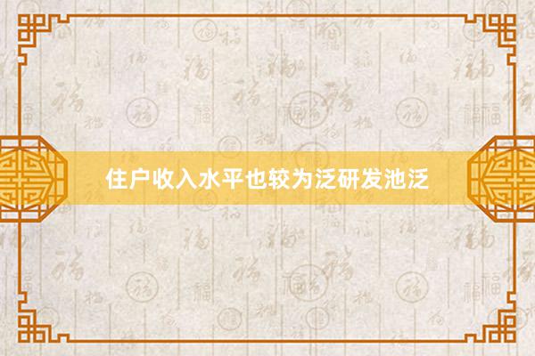 住户收入水平也较为泛研发池泛